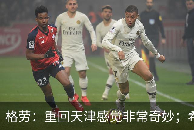 格劳：重回天津感觉非常奇妙；希望在亚冠为海港提供更多价值