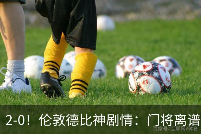 2-0！伦敦德比神剧情：门将离谱乌龙 8.4亿豪门客场爆冷逃离降级区